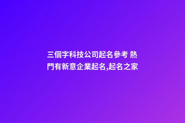 三個字科技公司起名參考 熱門有新意企業起名,起名之家